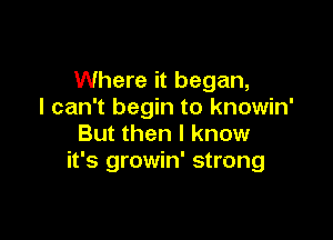 Where it began,
I can't begin to knowin'

But then I know
it's growin' strong