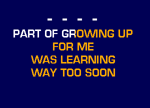 PART OF GRUVVING UP
FOR ME

WAS LEARNING
WAY TOO SOON