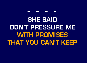 SHE SAID
DON'T PRESSURE ME
WITH PROMISES
THAT YOU CAN'T KEEP