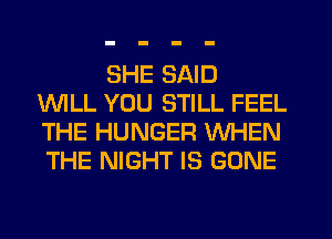 SHE SAID
1WILL YOU STILL FEEL
THE HUNGER WHEN
THE NIGHT IS GONE