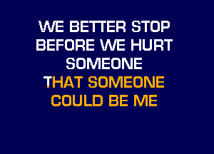 WE BETTER STOP
BEFORE WE HURT
SOMEONE
THAT SOMEONE
COULD BE ME

g