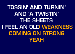 TOSSIN' AND TURNIN'
AND 'A TUVISTIM
THE SHEETS
I FEEL AN OLD WEAKNESS
COMING 0N STRONG
YEAH