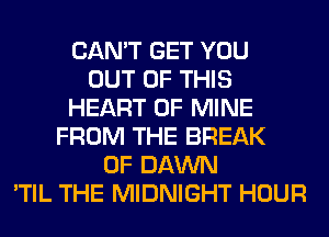 CAN'T GET YOU
OUT OF THIS
HEART OF MINE
FROM THE BREAK
0F DAWN
'TIL THE MIDNIGHT HOUR