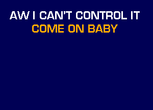AW I CAN'T CONTROL IT
COME ON BABY
