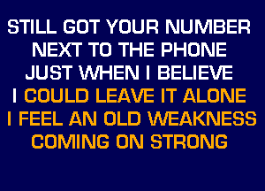 STILL GOT YOUR NUMBER
NEXT TO THE PHONE
JUST INHEN I BELIEVE
I COULD LEAVE IT ALONE
I FEEL AN OLD WEAKNESS
COMING 0N STRONG