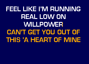 FEEL LIKE I'M RUNNING
REAL LOW 0N
VVILLPOWER
CAN'T GET YOU OUT OF
THIS 'A HEART OF MINE