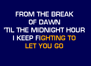 FROM THE BREAK
0F DAWN
'TIL THE MIDNIGHT HOUR
I KEEP FIGHTING TO
LET YOU GO