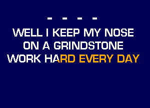 WELL I KEEP MY NOSE
ON A GRINDSTONE
WORK HARD EVERY DAY