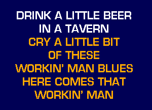 DRINK A LITTLE BEER
IN A TAVERN
CRY A LITTLE BIT
OF THESE
WORKINA MAN BLUES
HERE COMES THAT
WORKINA MAN