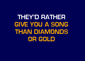 THEY'D RATHER
GIVE YOU A SONG

THAN DIAMONDS
0R GOLD