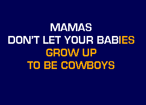 MAMAS
DON'T LET YOUR BABIES
GROW UP
TO BE COWBOYS