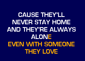 CAUSE THEY'LL
NEVER STAY HOME
AND THEY'RE ALWAYS
ALONE
EVEN WITH SOMEONE
THEY LOVE