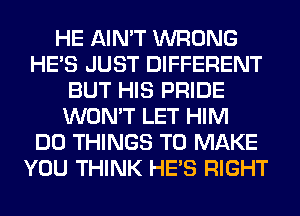 HE AIN'T WRONG
HE'S JUST DIFFERENT
BUT HIS PRIDE
WON'T LET HIM
DO THINGS TO MAKE
YOU THINK HE'S RIGHT