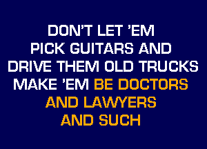 DON'T LET 'EM
PICK GUITARS AND
DRIVE THEM OLD TRUCKS
MAKE 'EM BE DOCTORS
AND LAWYERS
AND SUCH