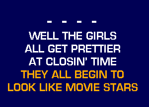 WELL THE GIRLS
ALL GET PRE'I'I'IER
AT CLOSIN' TIME
THEY ALL BEGIN TO
LOOK LIKE MOVIE STARS