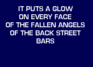 IT PUTS A GLOW
0N EVERY FACE
OF THE FALLEN ANGELS
OF THE BACK STREET
BARS