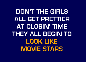 DOMT THE GIRLS
ALL GET PRE'I'I'IER
AT CLOSIM TIME
THEY ALL BEGIN TO
LOOK LIKE
MOVIE STARS