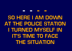 SO HERE I AM DOWN
AT THE POLICE STATION
I TURNED MYSELF IN
ITS TIME TO FACE
THE SITUATION