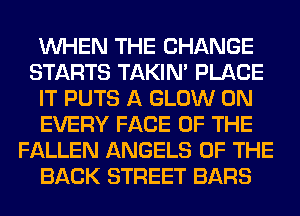 WHEN THE CHANGE
STARTS TAKIN' PLACE
IT PUTS A GLOW 0N
EVERY FACE OF THE
FALLEN ANGELS OF THE
BACK STREET BARS