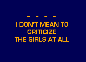 I DON'T MEAN T0

CRITICIZE
THE GIRLS AT ALL