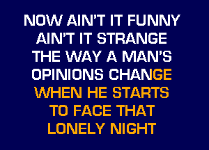 NOW AIMT IT FUNNY
AIMT IT STRANGE
THE WAY A MAMS
OPINIONS CHANGE
WHEN HE STARTS

TO FACE THAT
LONELY NIGHT