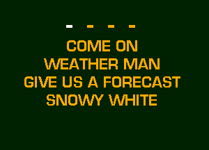 COME ON
WEATHER MAN

GIVE US A FORECAST
SNOVVY WHITE