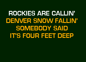 ROCKIES ARE CALLIN'
DENVER SNOW FALLIM
SOMEBODY SAID
ITS FOUR FEET DEEP
