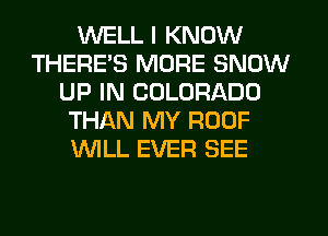 WELL I KNOW
THERE'S MORE SNOW
UP IN COLORADO
THAN MY ROOF
WLL EVER SEE
