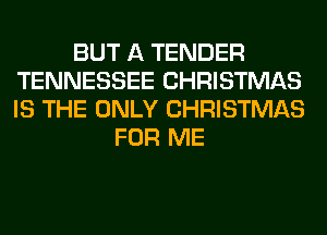 BUT A TENDER
TENNESSEE CHRISTMAS
IS THE ONLY CHRISTMAS

FOR ME