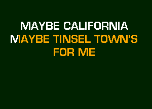 MAYBE CALIFORNIA
MAYBE TINSEL TOWN'S
FOR ME