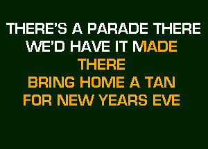 THERE'S A PARADE THERE
WE'D HAVE IT MADE
THERE
BRING HOME A TAN
FOR NEW YEARS EVE