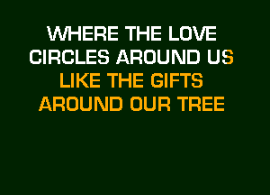 WHERE THE LOVE
CIRCLES AROUND US
LIKE THE GIFTS
AROUND OUR TREE