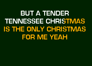 BUT A TENDER
TENNESSEE CHRISTMAS
IS THE ONLY CHRISTMAS

FOR ME YEAH