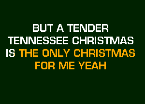 BUT A TENDER
TENNESSEE CHRISTMAS
IS THE ONLY CHRISTMAS

FOR ME YEAH