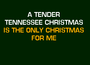 A TENDER
TENNESSEE CHRISTMAS
IS THE ONLY CHRISTMAS

FOR ME
