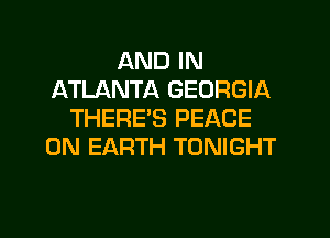 AND IN
ATLANTA GEORGIA
THERES PEACE
ON EARTH TONIGHT