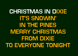 CHRISTMAS IN DIXIE
ITS SNOUVIM
IN THE PINES
MERRY CHRISTMAS
FROM DIXIE
TO EVERYONE TONIGHT
