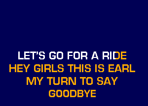 LET'S GO FOR A RIDE
HEY GIRLS THIS IS EARL

MY TURN TO SAY
GOODBYE