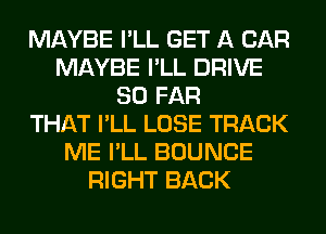 MAYBE I'LL GET A CAR
MAYBE I'LL DRIVE
SO FAR
THAT I'LL LOSE TRACK
ME I'LL BOUNCE
RIGHT BACK