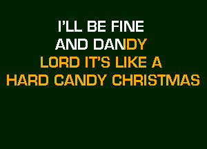 I'LL BE FINE
AND DANDY
LORD ITS LIKE A
HARD CANDY CHRISTMAS