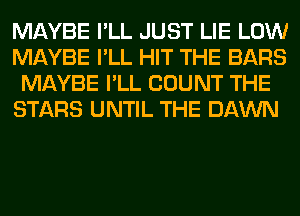 MAYBE I'LL JUST LIE LOW
MAYBE I'LL HIT THE BARS
MAYBE I'LL COUNT THE
STARS UNTIL THE DAWN
