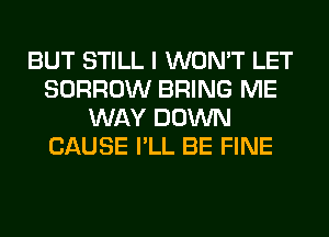 BUT STILL I WON'T LET
BORROW BRING ME
WAY DOWN
CAUSE I'LL BE FINE