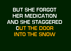 BUT SHE FORGOT
HER MEDICATION
AND SHE STAGGERED
OUT THE DOOR
INTO THE SNOW