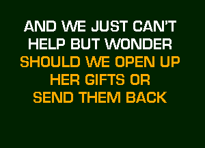 AND WE JUST CAN'T
HELP BUT WONDER
SHOULD WE OPEN UP
HER GIFTS 0R
SEND THEM BACK
