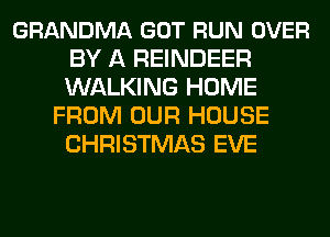 GRANDMA GOT RUN OVER
BY A REINDEER
WALKING HOME

FROM OUR HOUSE
CHRISTMAS EVE
