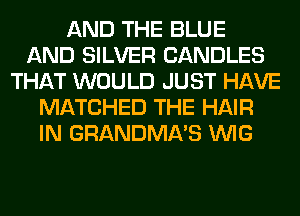 AND THE BLUE
AND SILVER CANDLES
THAT WOULD JUST HAVE
MATCHED THE HAIR
IN GRANDMA'S VVIG