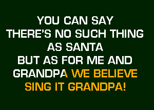 YOU CAN SAY
THERE'S N0 SUCH THING
AS SANTA
BUT AS FOR ME AND
GRANDPA WE BELIEVE
SING IT GRANDPA!