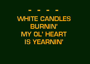 WHITE CANDLES
BURNIN'

MY OL' HEART
IS YEARNIN'