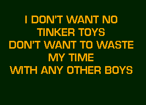 I DON'T WANT N0
TINKER TOYS
DON'T WANT TO WASTE
MY TIME
WITH ANY OTHER BOYS