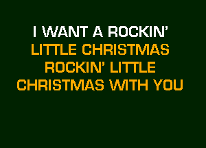 I WANT A ROCKIN'
LITI'LE CHRISTMAS
ROCKIN' LITI'LE
CHRISTMAS WITH YOU